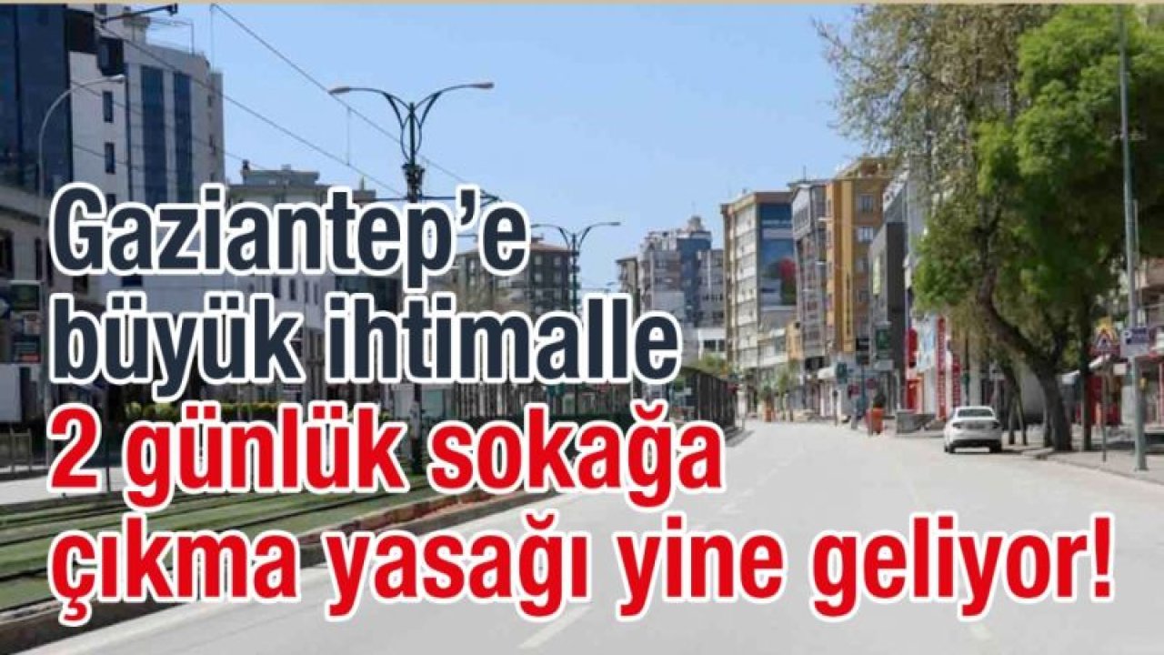 Gaziantep’e büyük ihtimalle 2 günlük sokağa çıkma yasağı yine geliyor!