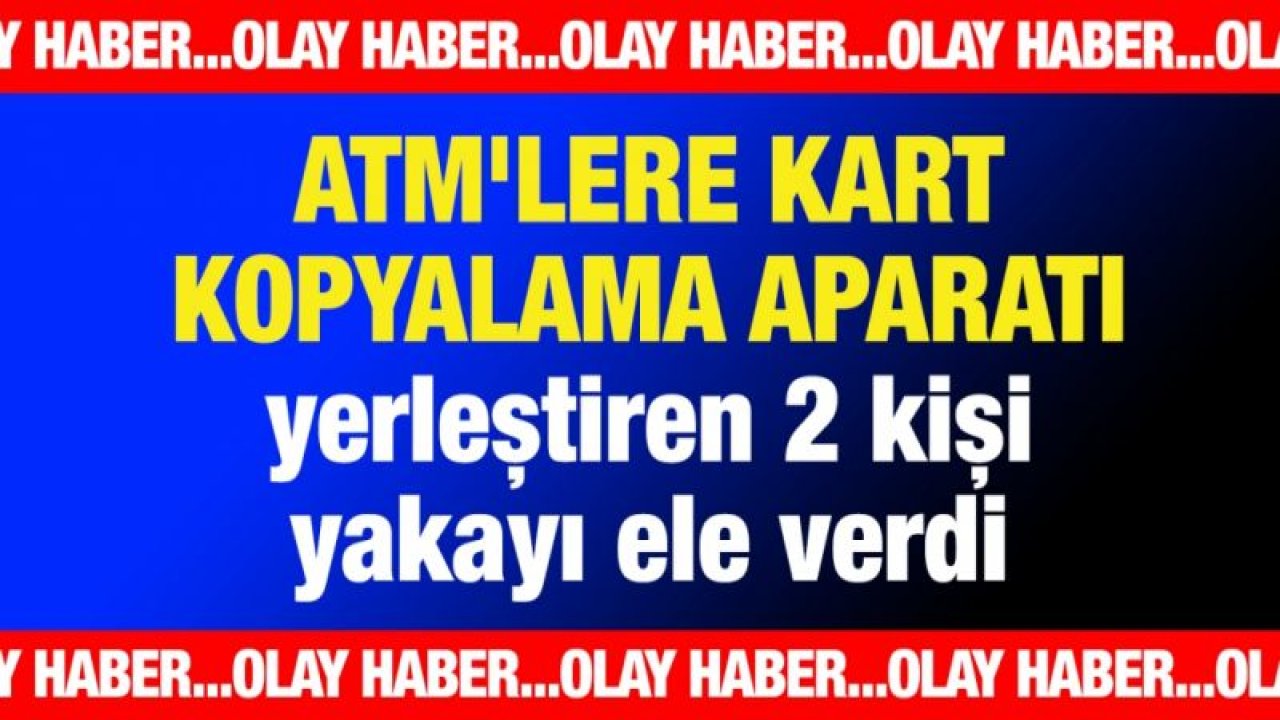 ATM'lere kart kopyalama aparatı yerleştiren 2 kişi yakalandı