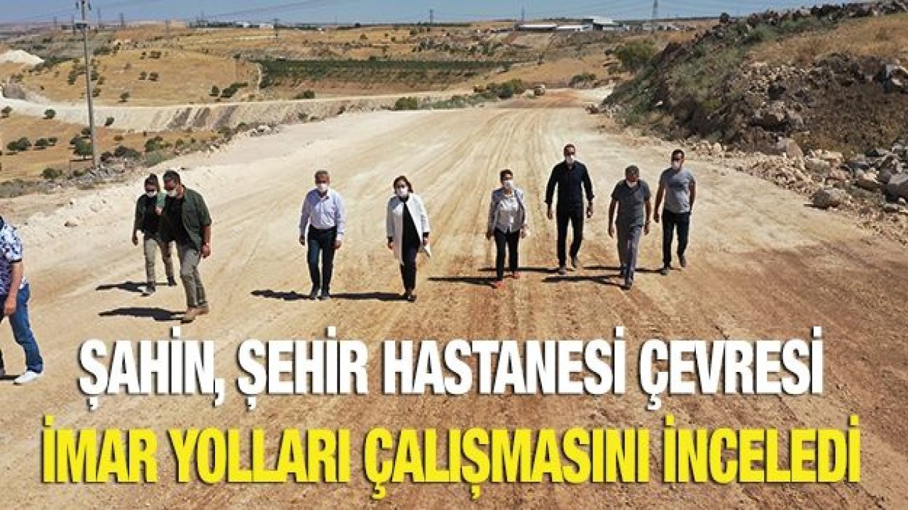 ŞAHİN, ŞEHİR HASTANESİ ÇEVRESİ İMAR YOLLARI ÇALIŞMASINI İNCELEDİ