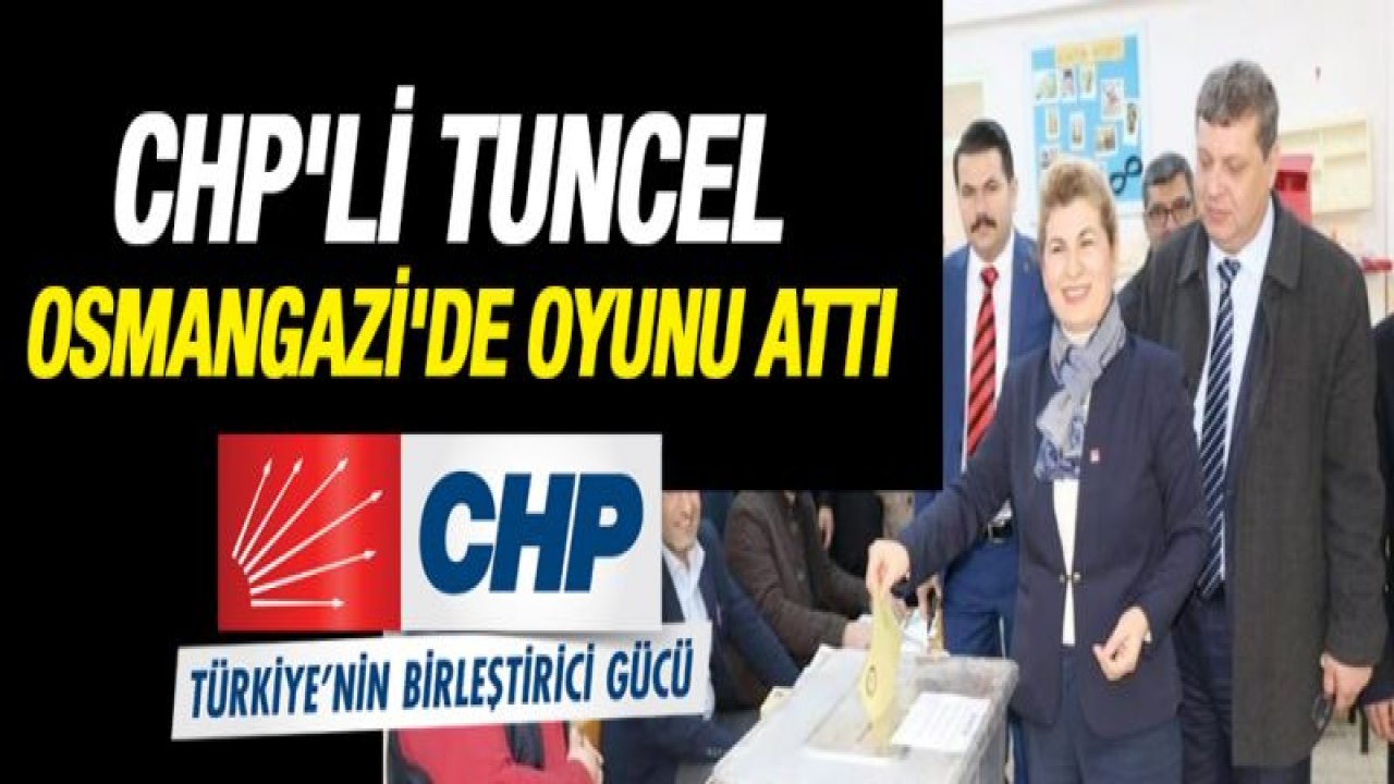 CHP'li Tuncel OSMANGAZİ'de oyunu attı