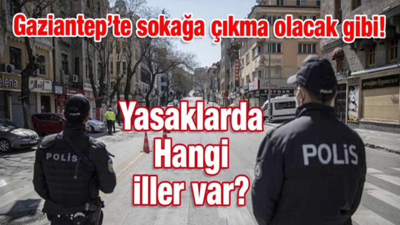 Gaziantep’te sokağa çıkma olacak gibi!  Hangi iller var yasaklarda?