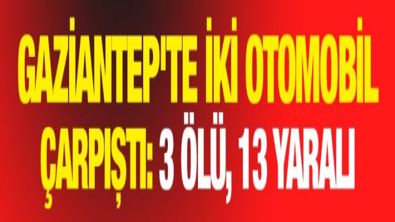 Gaziantep'te iki otomobil çarpıştı: 3 ölü, 13 yaralı