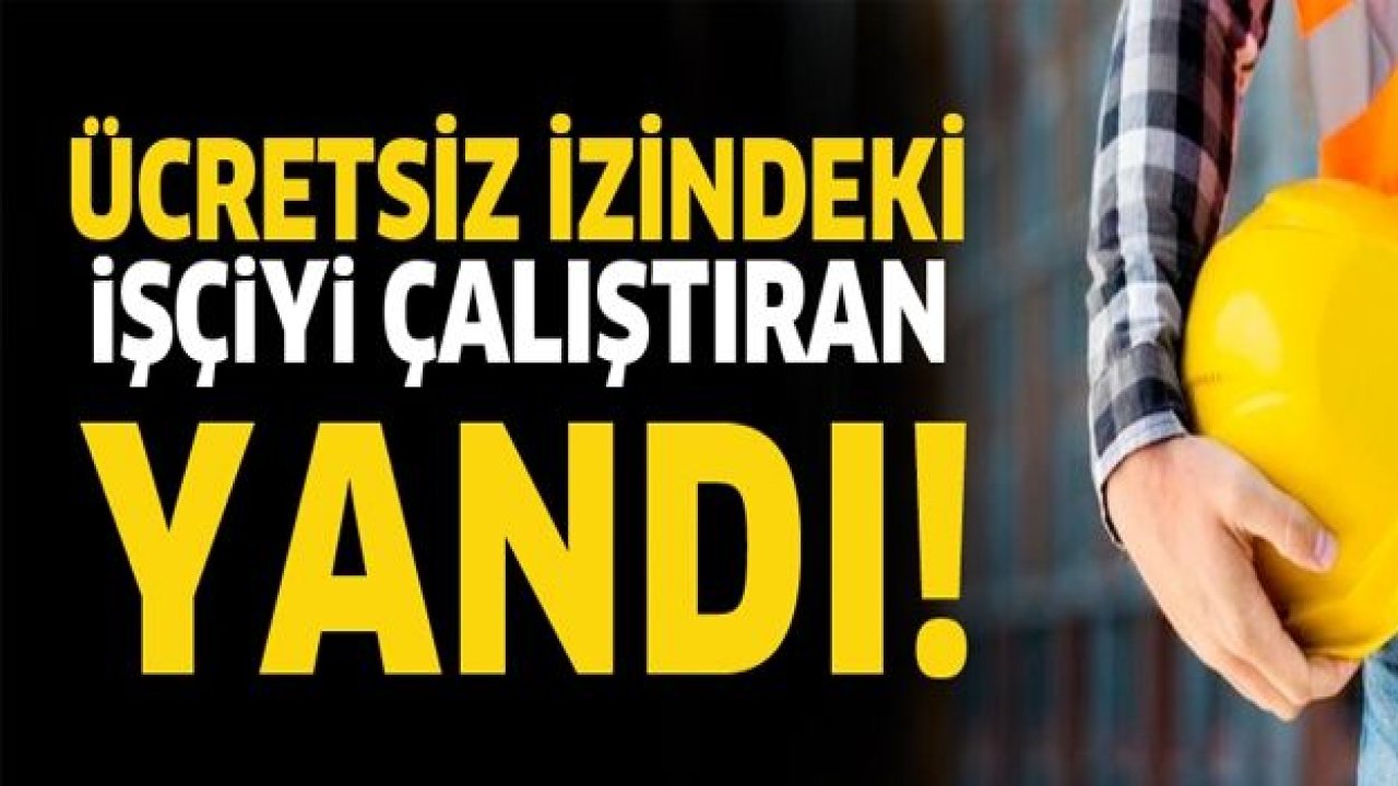 Ücretsiz izindeki işçiyi çalıştıranlar dikkat!