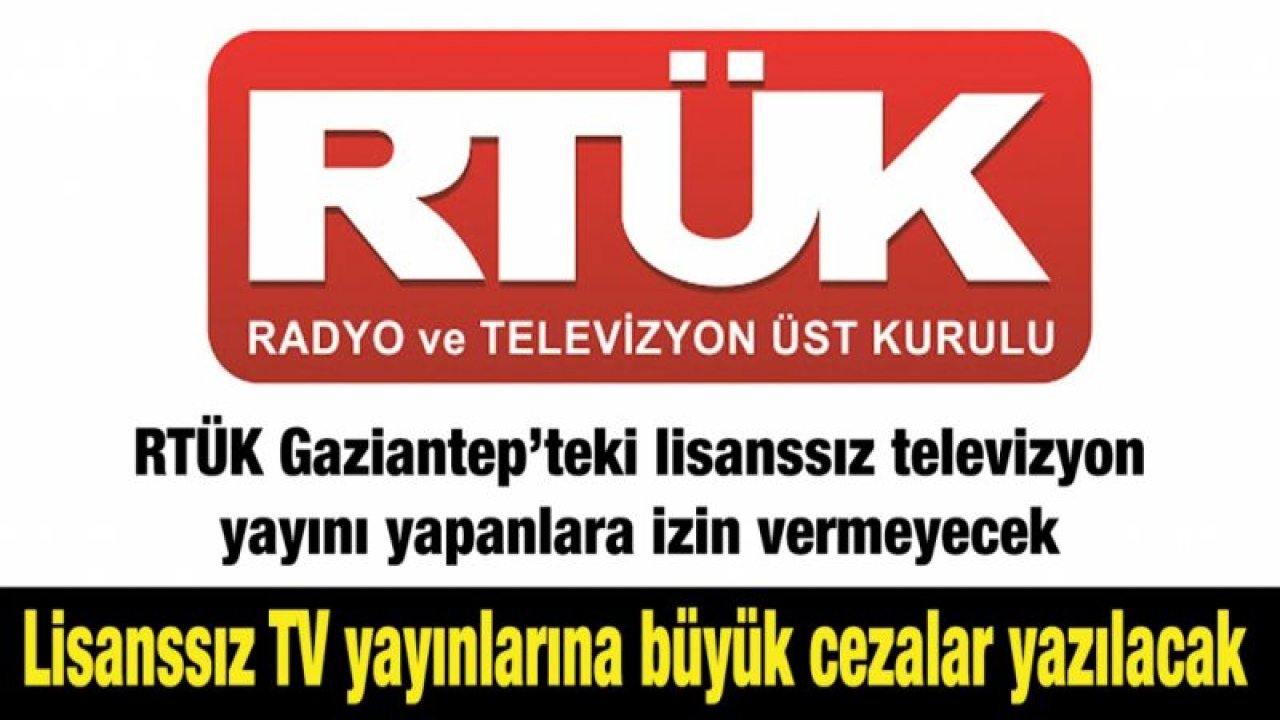 RTÜK Gaziantep’teki lisanssız televizyon yayını yapanlara izin vermeyecek...  Lisanssız TV yayınlarına büyük cezalar yazılacak