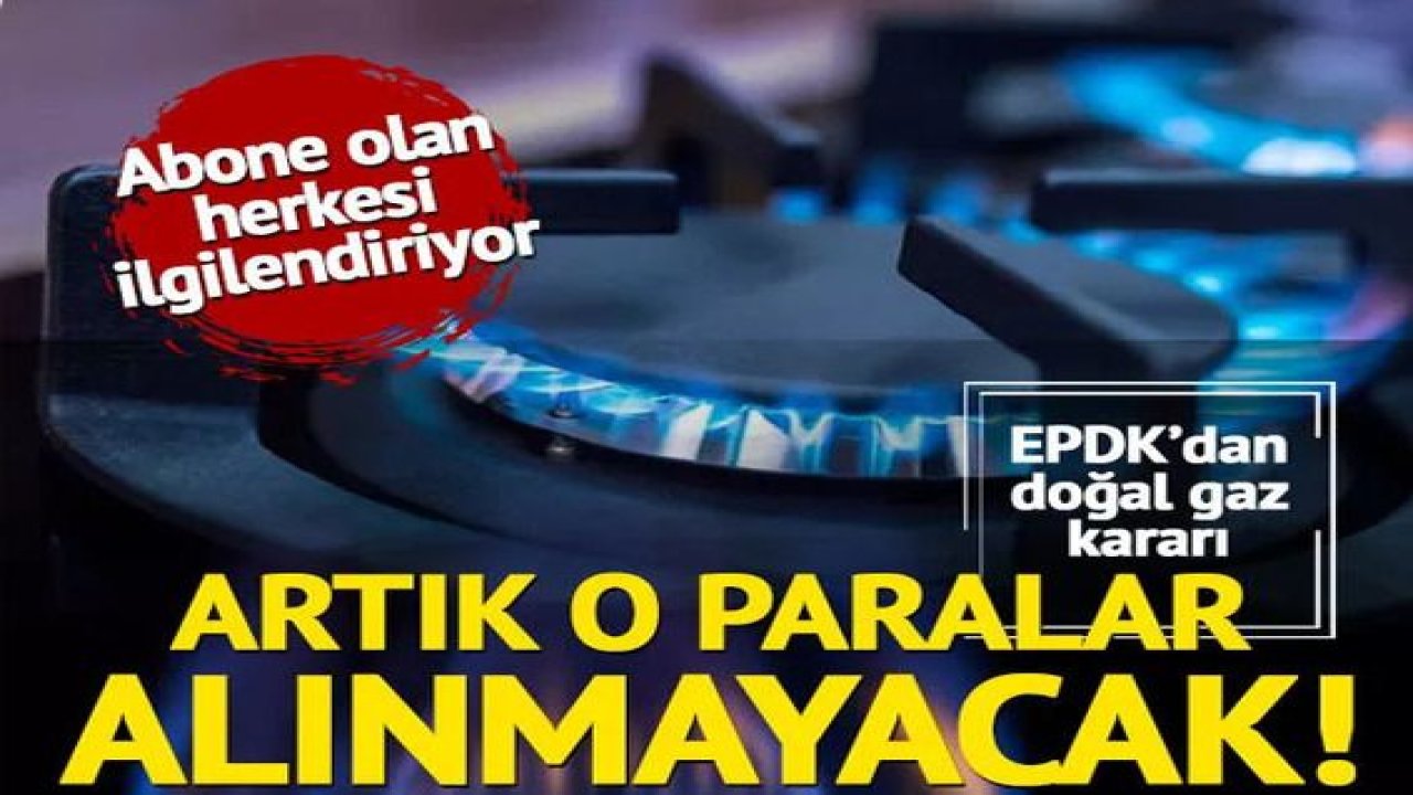 Abone olan herkesi ilgilendiriyor! EPDK’dan doğal gazda ücret kararı: O paralar alınmayacak