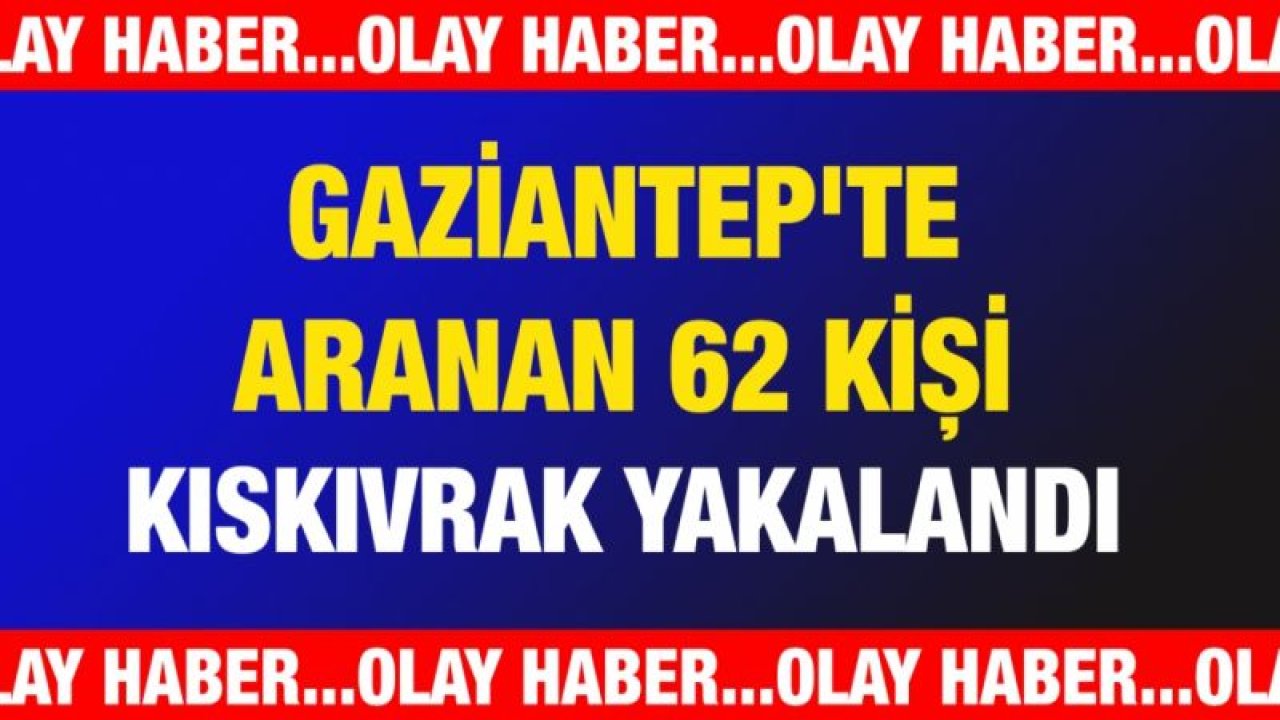 Gaziantep'te aranan 62 kişi kıskıvrak yakalandı