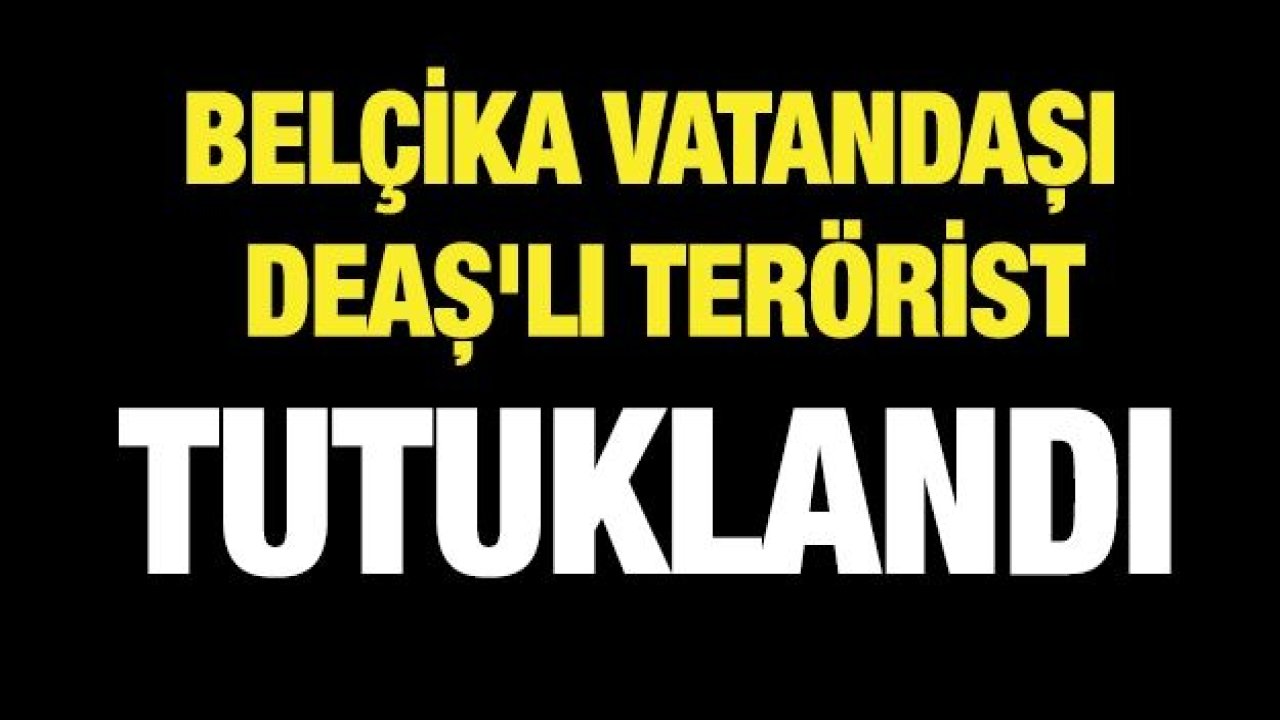 Belçika vatandaşı DEAŞ'lı terörist tutuklandı