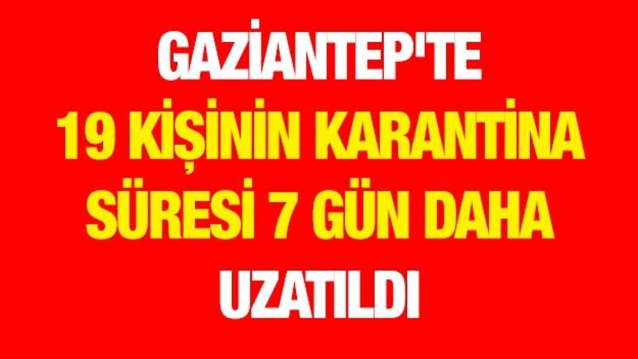 Gaziantep'te 19 kişinin karantina süresi 7 gün daha uzatıldı