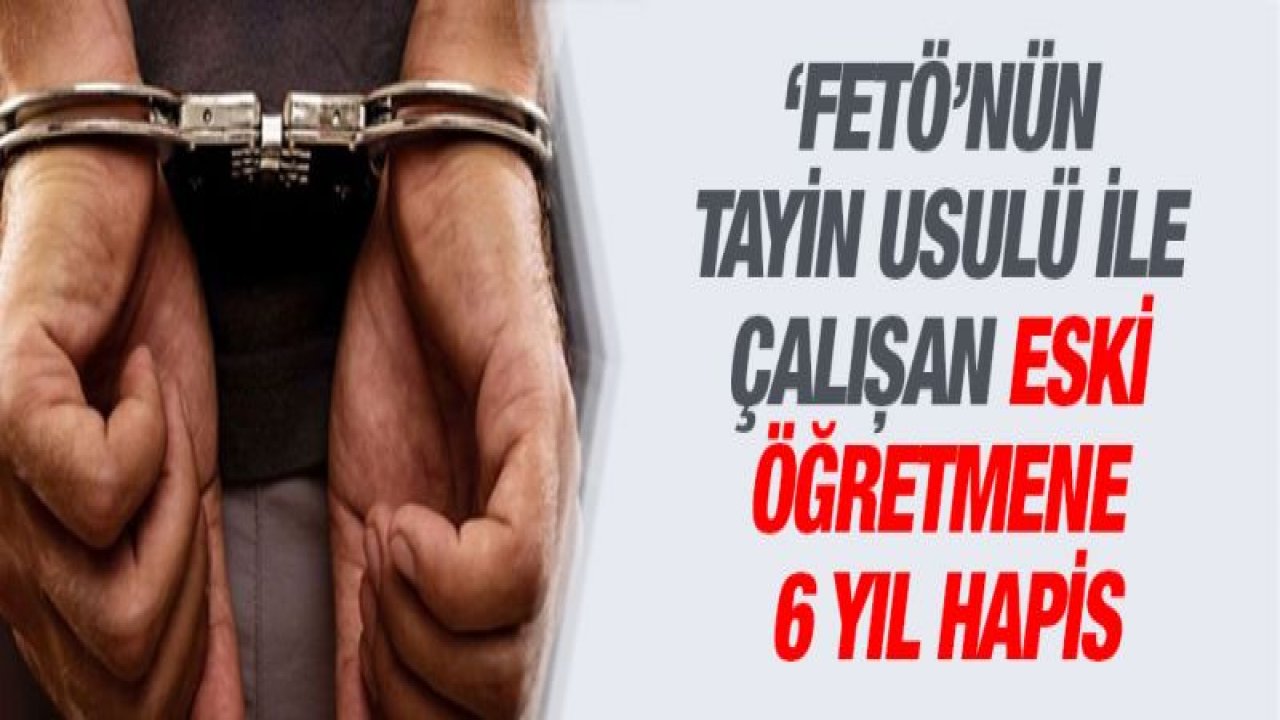 '˜FETÖ'nün tayin usulü ile çalışan eski öğretmene 6 yıl hapis