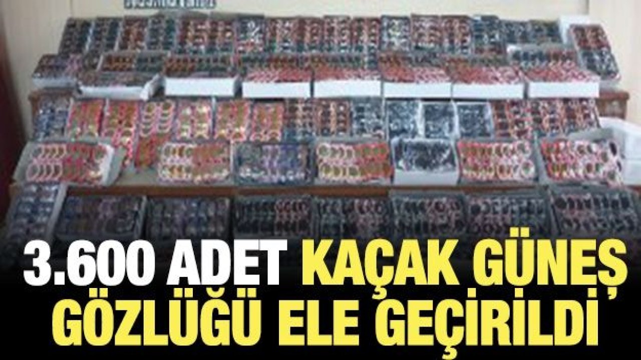 3.600 ADET KAÇAK GÜNEŞ GÖZLÜĞÜ ELE GEÇİRİLDİ