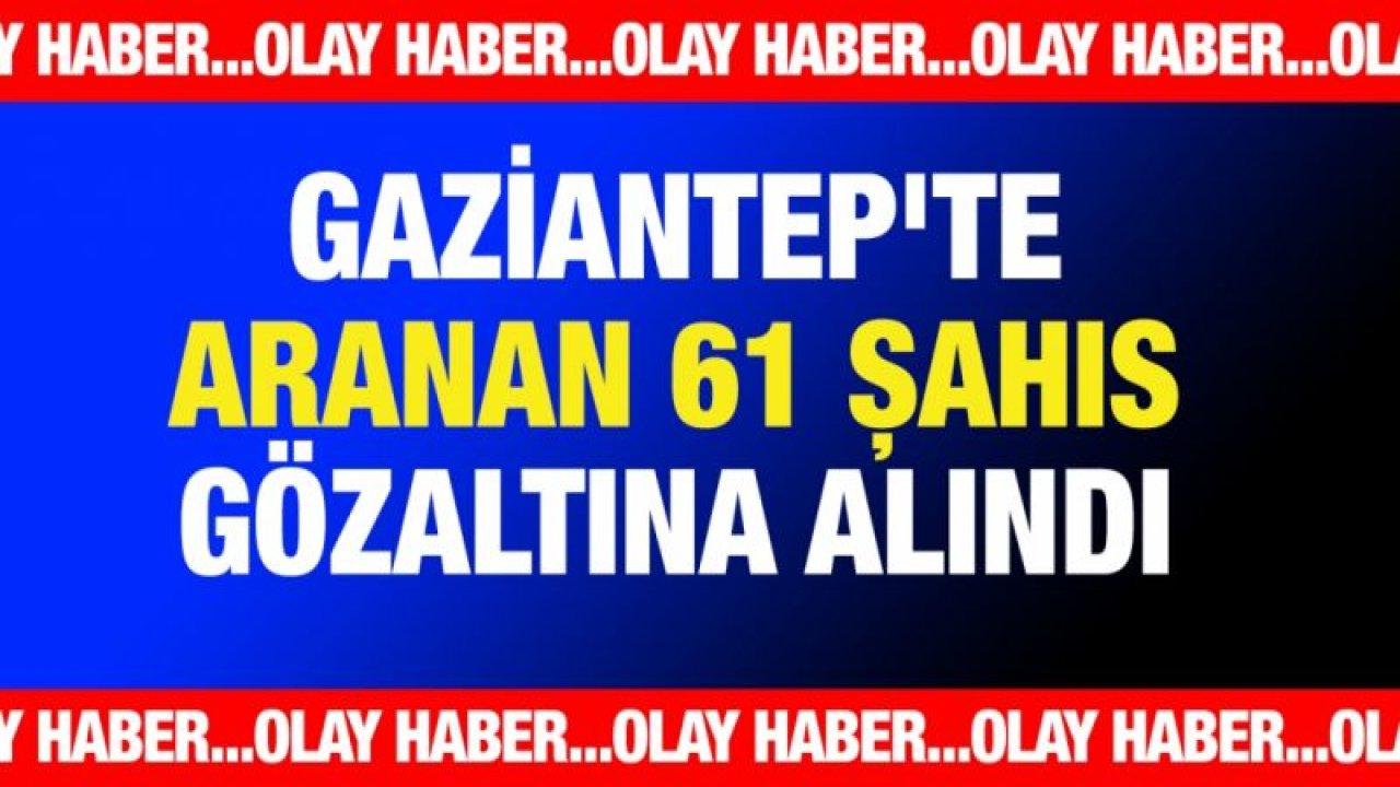 Gaziantep'te aranan 61 şahıs gözaltına alındı