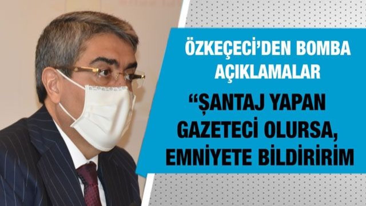 Özkeçeci’den bomba açıklamalar.... 'Şantaj yapan gazeteci olursa, emniyete bildiririm'