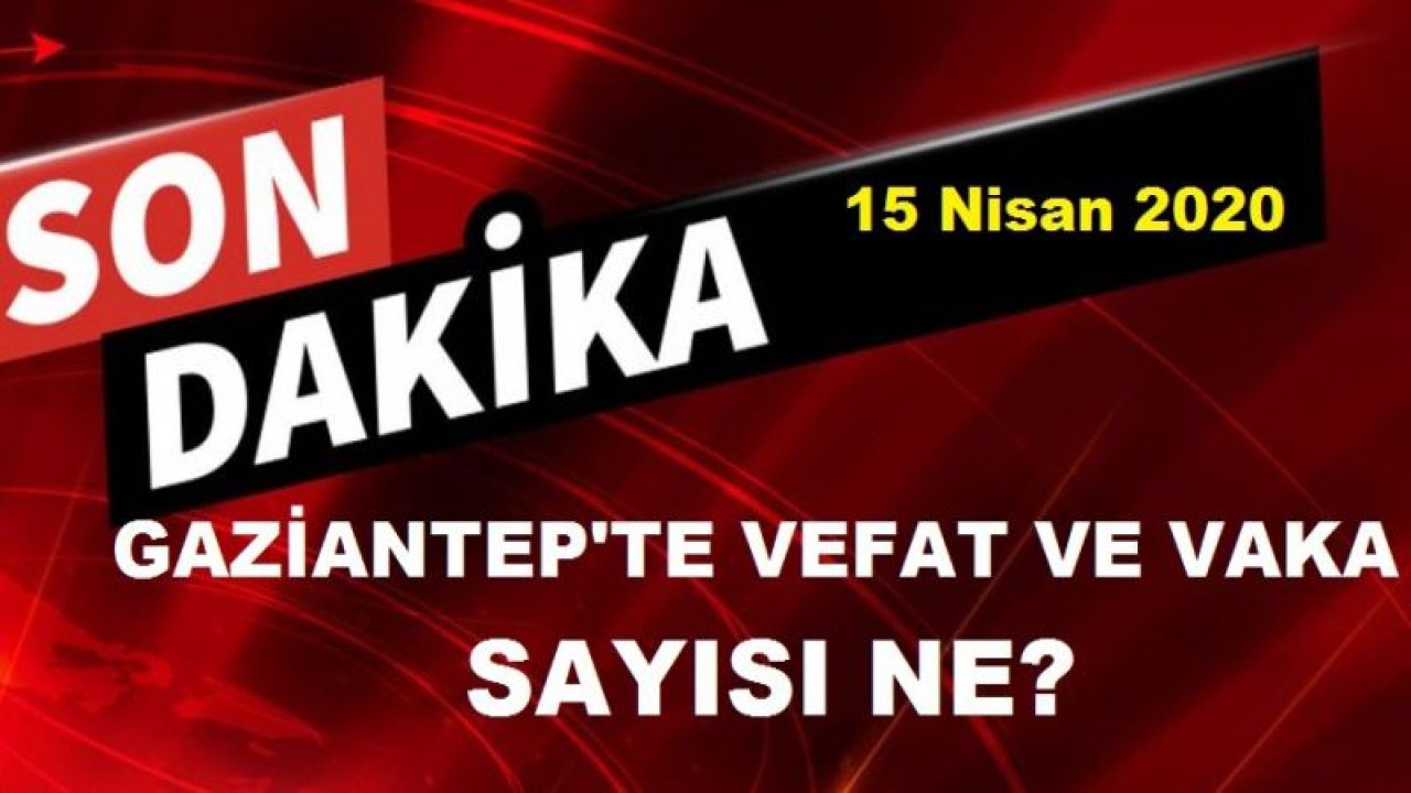 Gaziantep Vaka, Yoğun Bakım ve Vefat Sayısında son Durum ne? 15 Nisan 2020