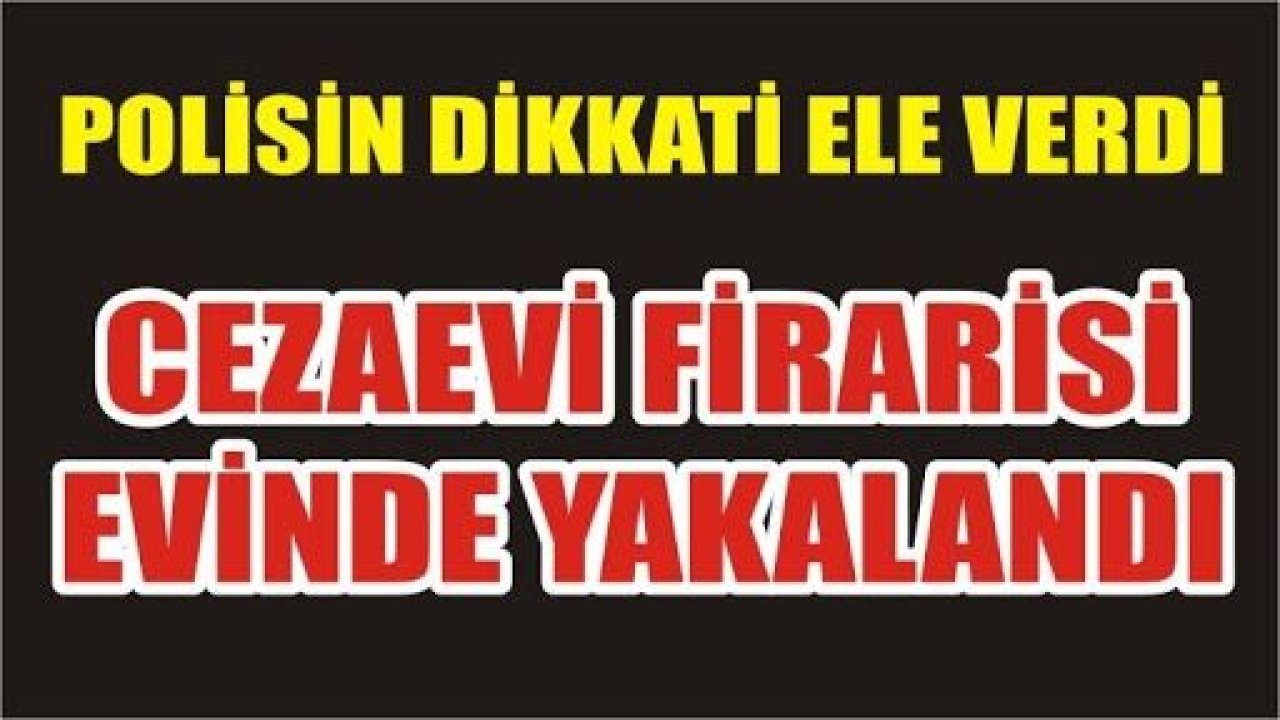 Cezaevi firarisi polisin dikkati sayesinde yakalandı