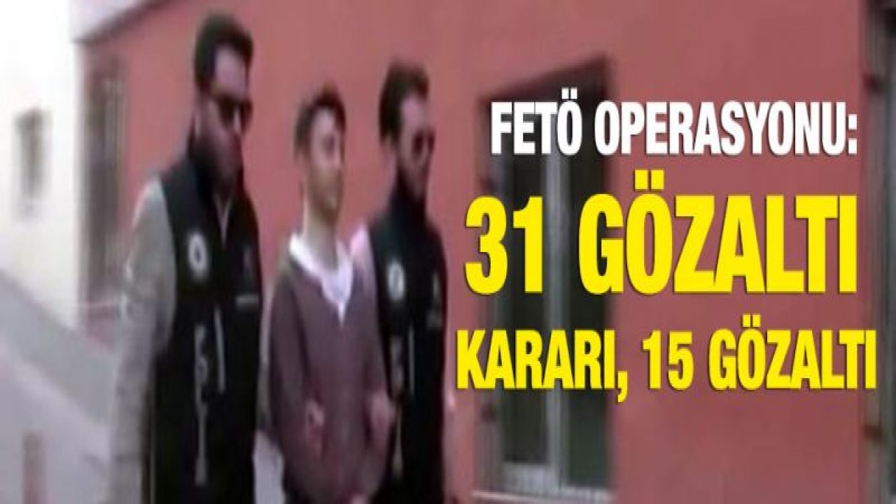 11 ilde FETÖ operasyonu: 31 gözaltı kararı, 15 gözaltı