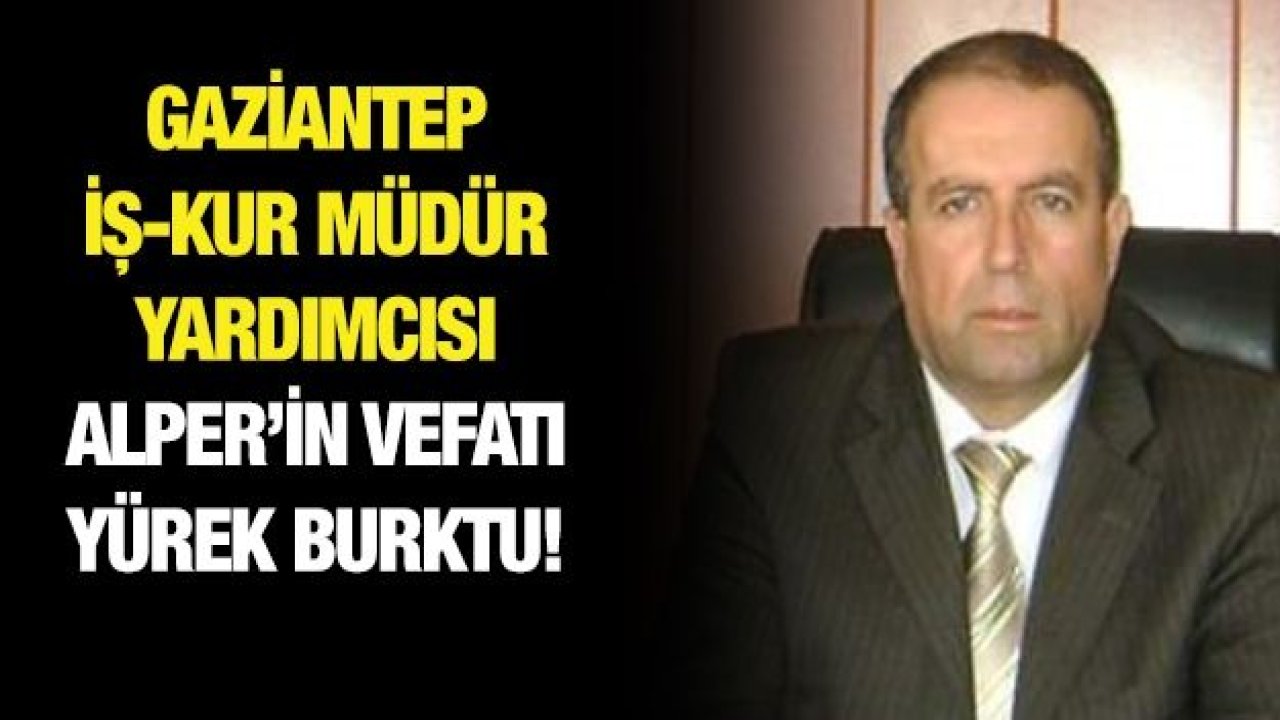 Gaziantep İş-Kur müdür yardımcısı Alper’in vefatı yürek burktu!