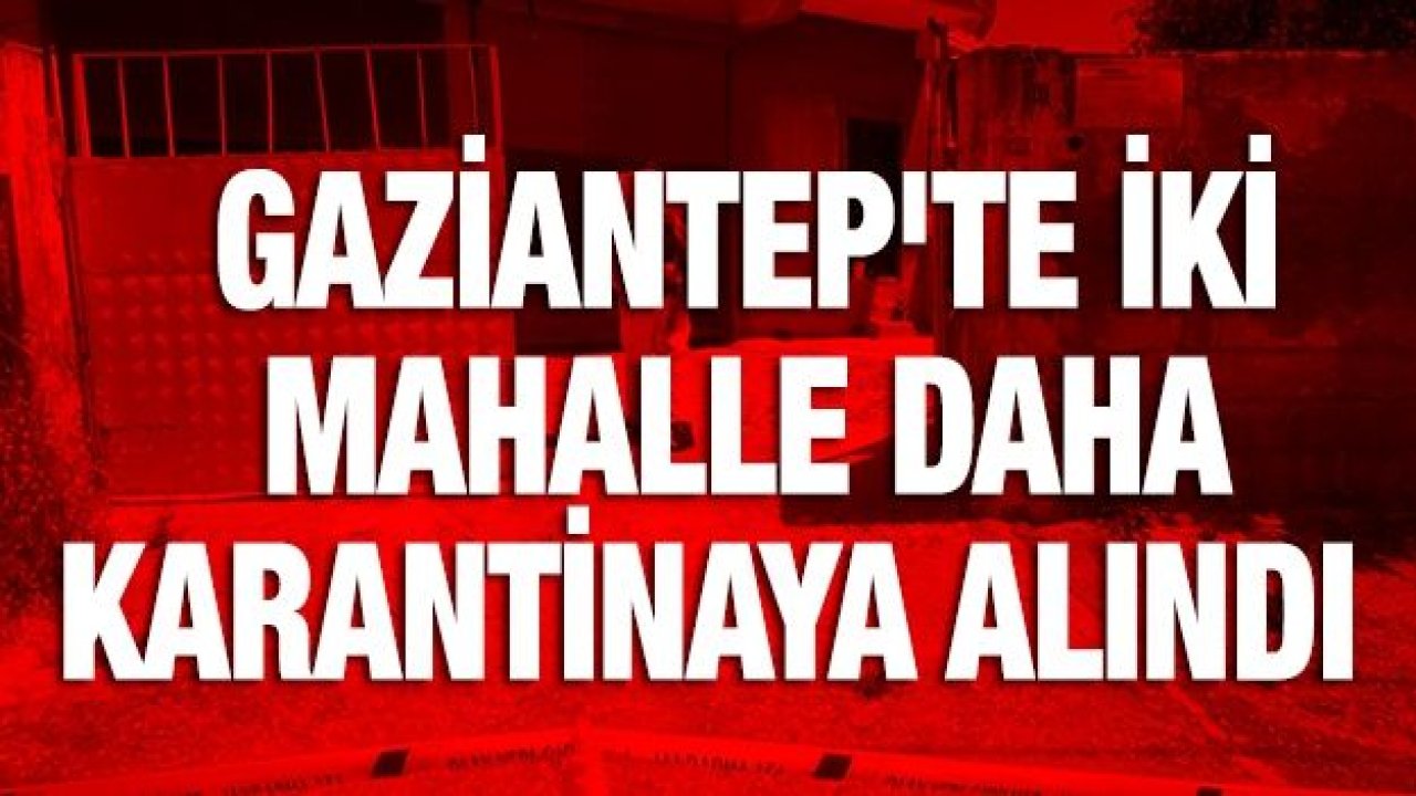 Gaziantep'te iki mahalle daha karantinaya alındı