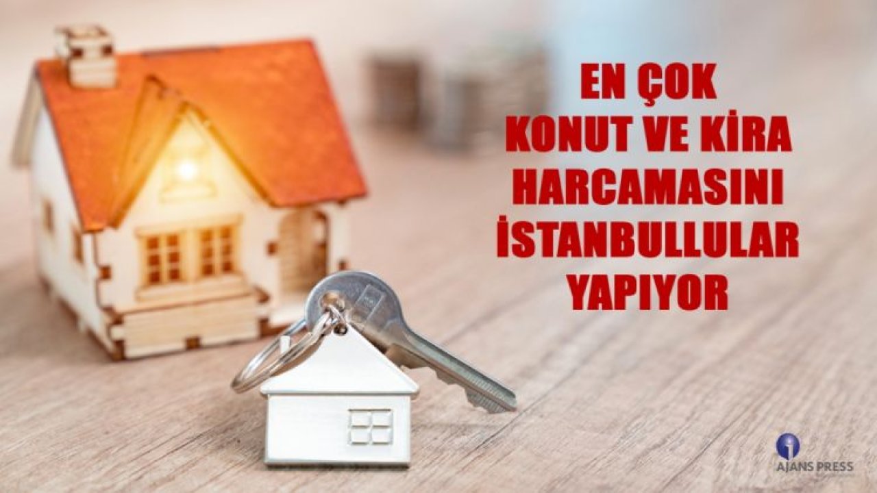 EN ÇOK KONUT VE KİRA HARCAMASINI İSTANBULLULAR YAPIYOR