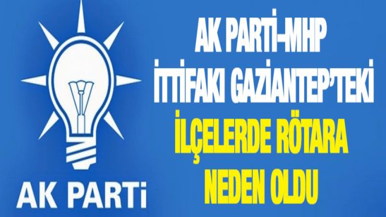 AK PARTİ-MHP İTTİFAKI GAZİANTEP'TEKİ İLÇELERDE RÖTARA NEDEN OLDU