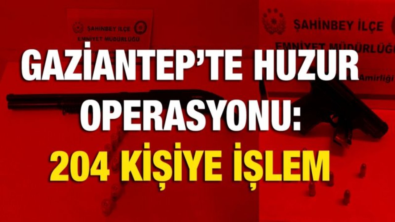 Gaziantep’te huzur operasyonu: 204 kişiye işlem