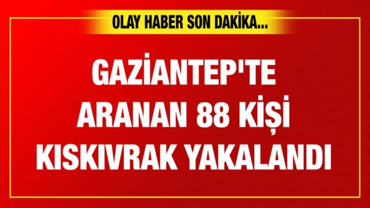 Gaziantep'te aranan 88 kişi kıskıvrak yakalandı