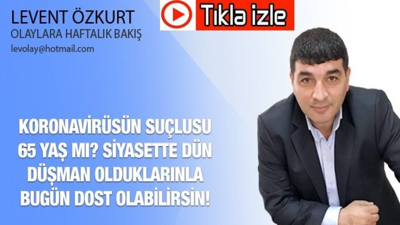 KORONAVİRÜSÜN SUÇLUSU 65 YAŞ MI? SİYASETTE DÜN DÜŞMAN OLDUKLARINLA BUGÜN DOST OLABİLİRSİN!