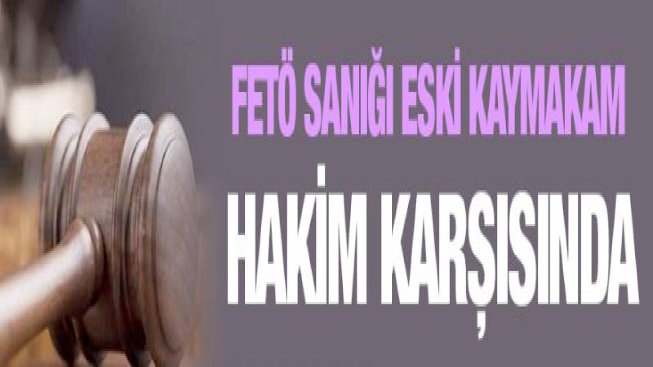 FETÖ sanığı eski Kaymakam hakim karşısında