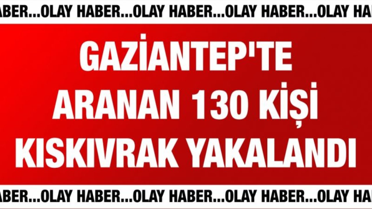 Gaziantep'te aranan 130 kişi kıskıvrak yakalandı