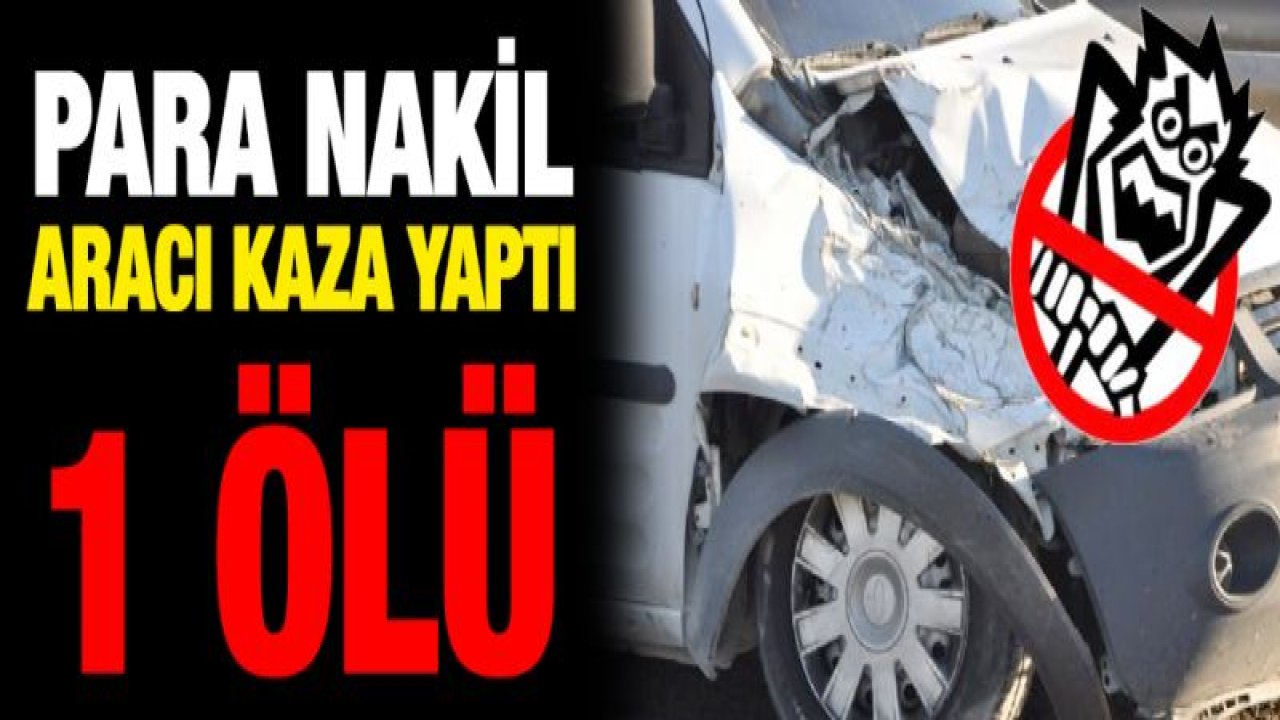 Para nakil aracı kaza yaptı: 1 ölü