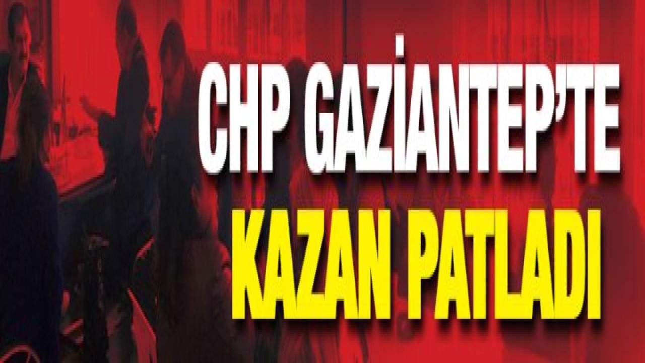 CHP Gaziantep'te kazan patladı-