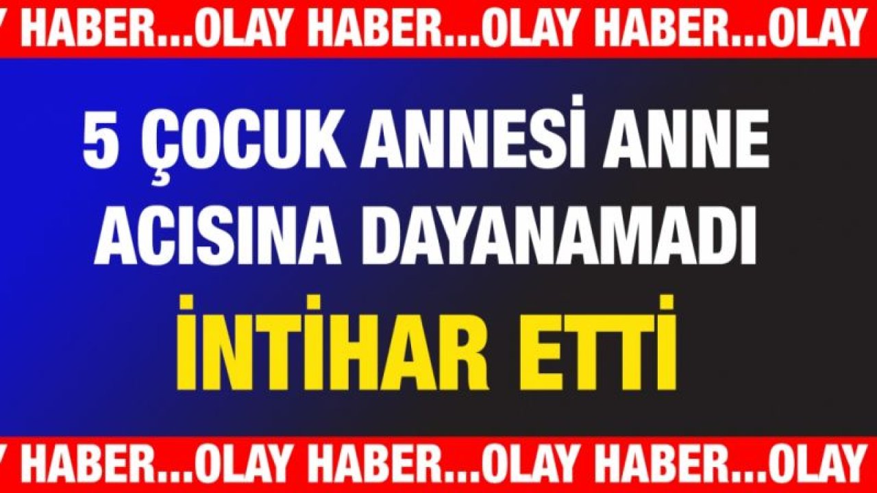 5 ÇOCUK ANNESİ ANNE ACISINA DAYANAMADI İNTİHAR ETTİ