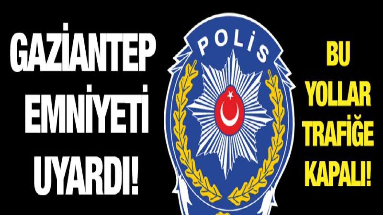 GAZİANTEP'TE BU YOLLARDA TRAFİĞE KAPALI!