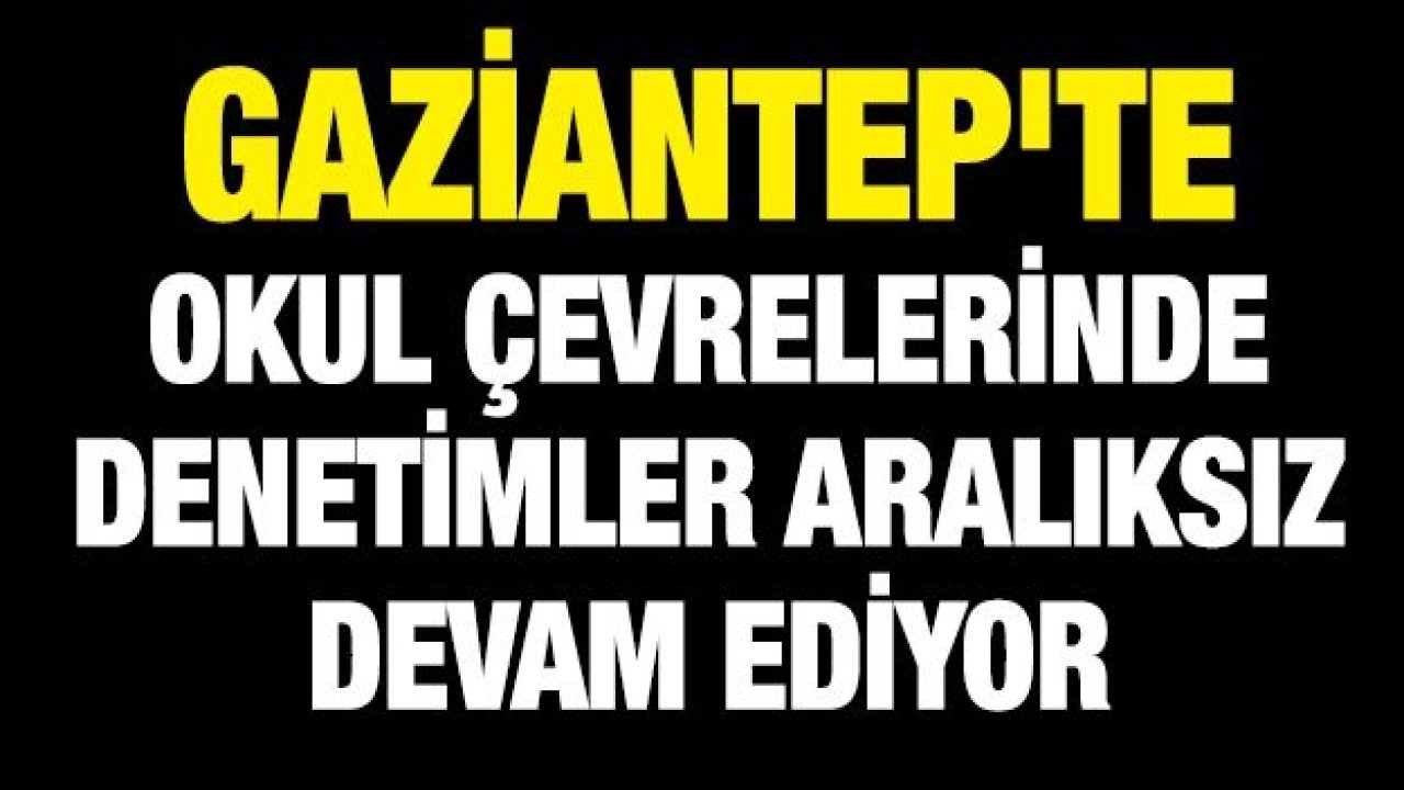 GAZİANTEP'TE OKUL ÇEVRELERİNDE DENETİMLER DEVAM EDİYOR