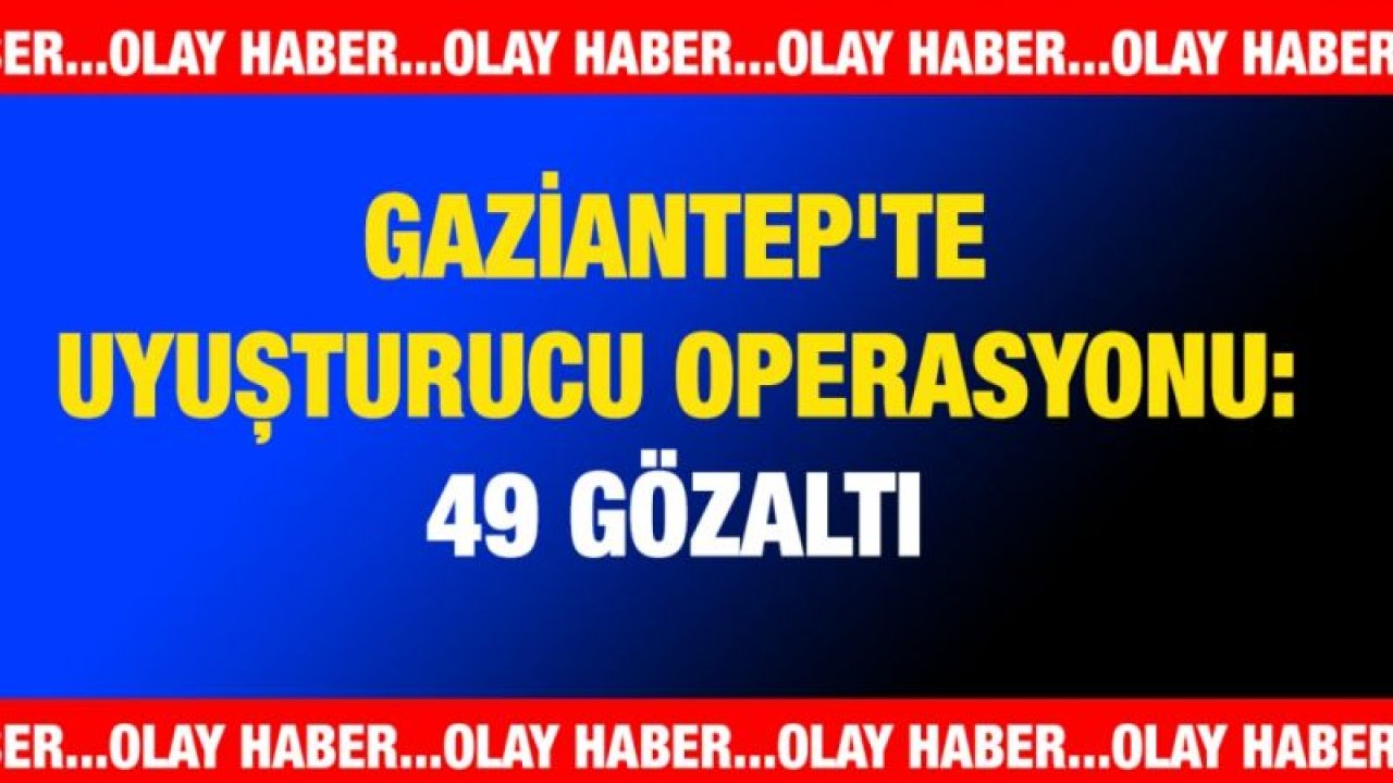 Gaziantep'te uyuşturucu operasyonu: 49 gözaltı