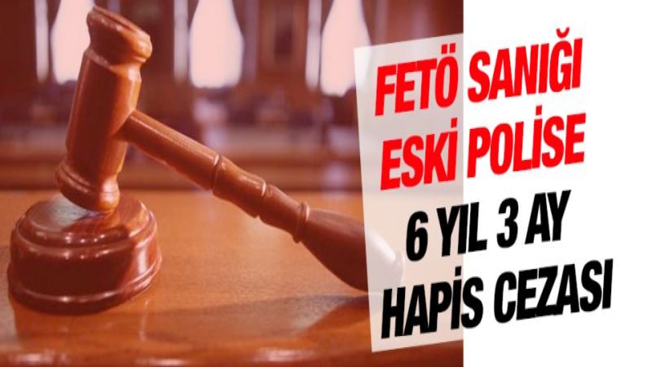 FETÖ sanığı eski polise 6 yıl 3 ay hapis cezası