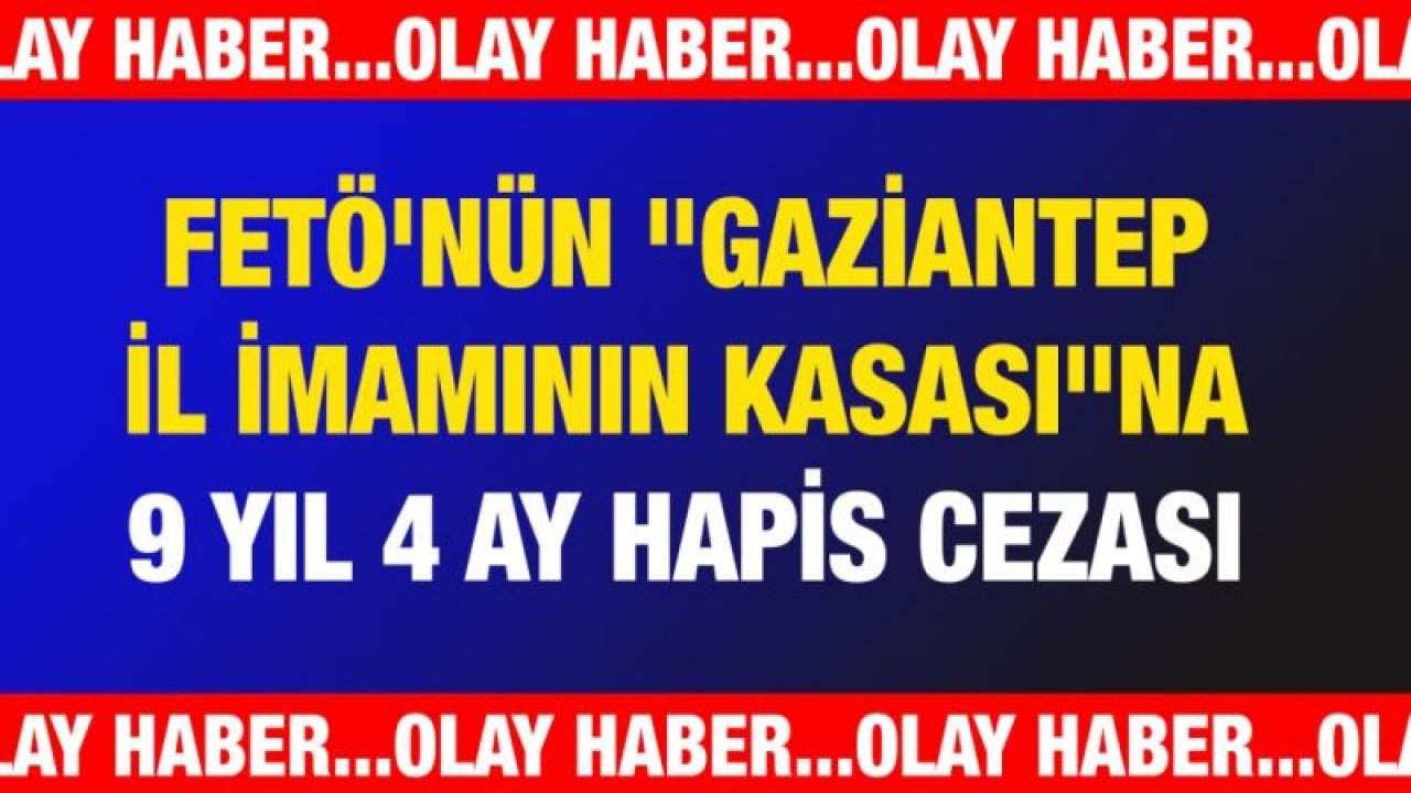 FETÖ'nün "Gaziantep il imamının kasası"na 9 yıl 4 ay hapis cezası