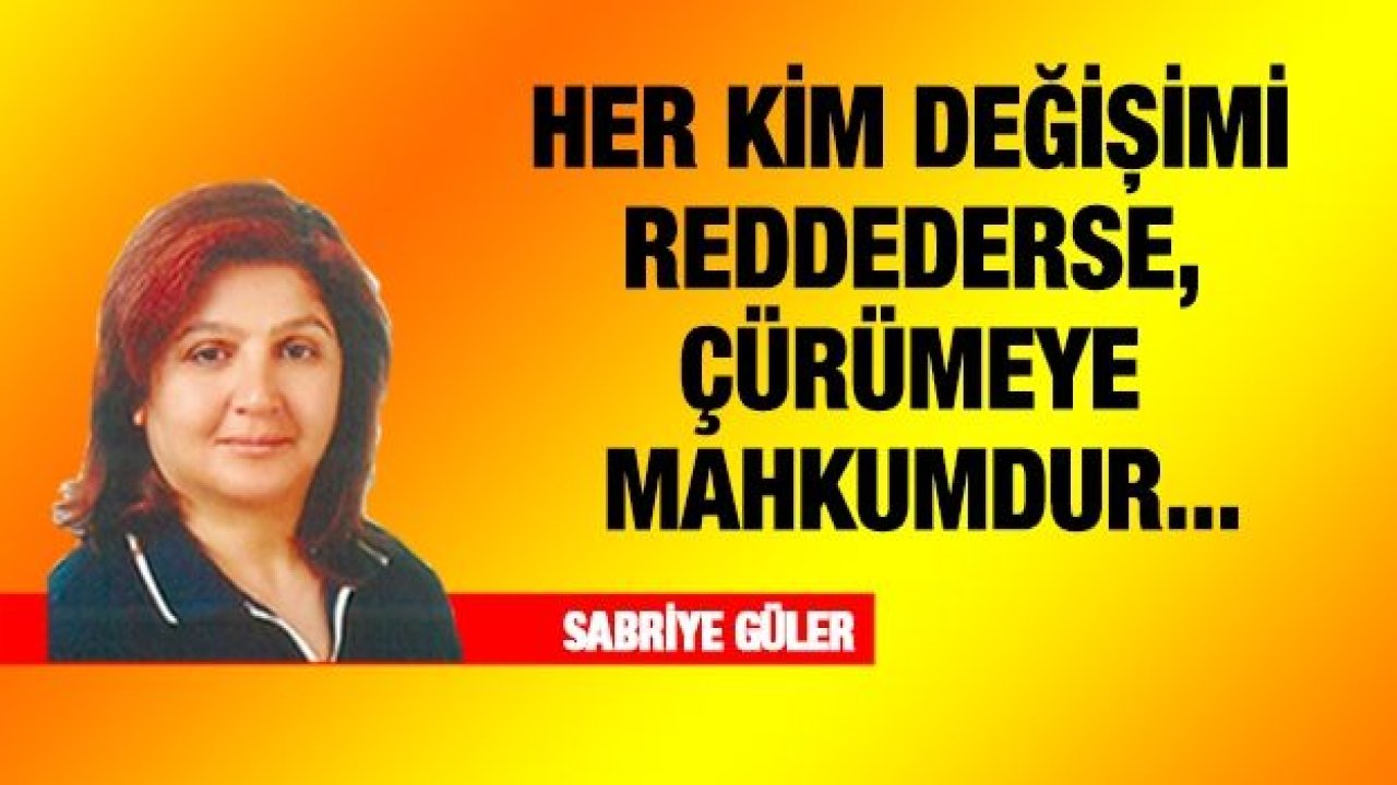 HER KİM DEĞİŞİMİ REDDEDERSE, ÇÜRÜMEYE MAHKUMDUR...