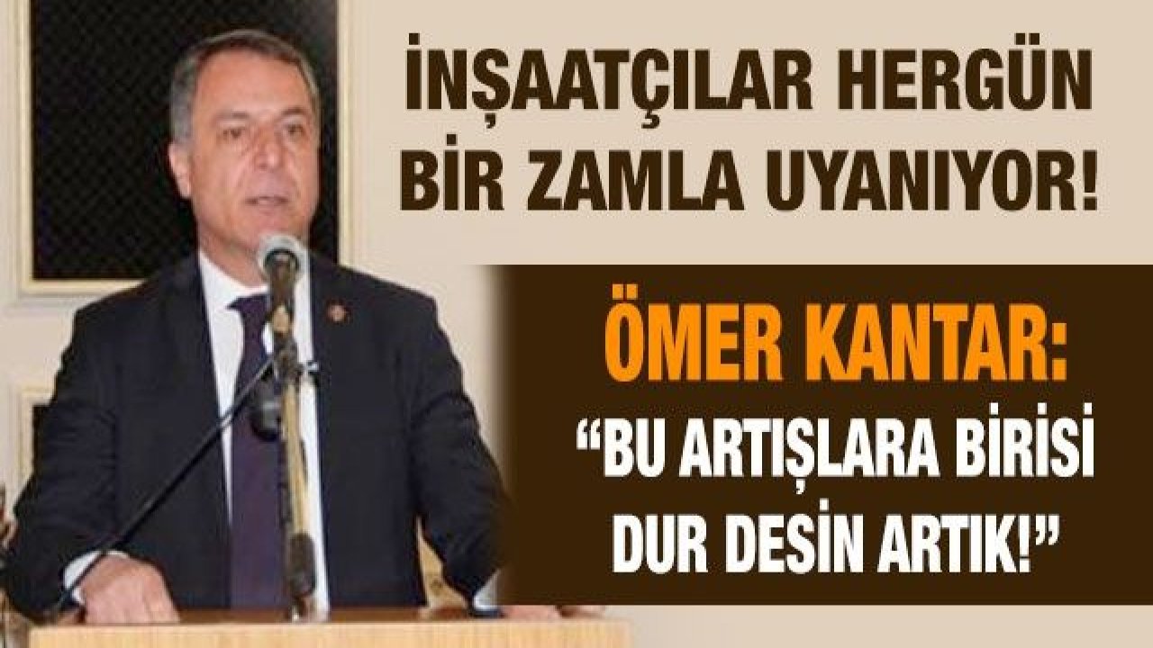 İnşaatçılar hergün bir zamla uyanıyor!  Kantar: “Bu artışlara birisi dur desin artık!”