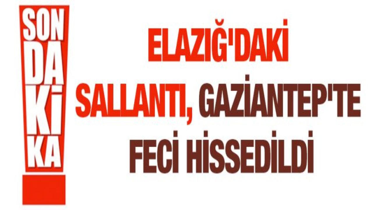 Elazığ'daki sallantı, Gaziantep'te feci hissedildi