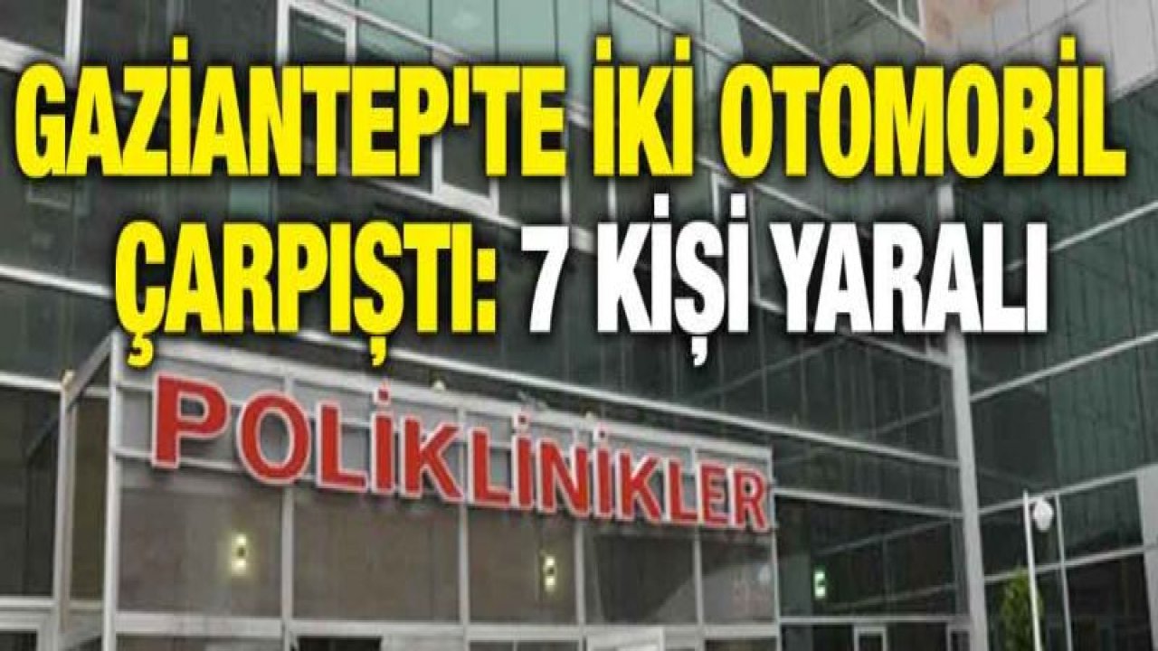 Gaziantep'te iki otomobil çarpıştı: 7 kişi yaralı