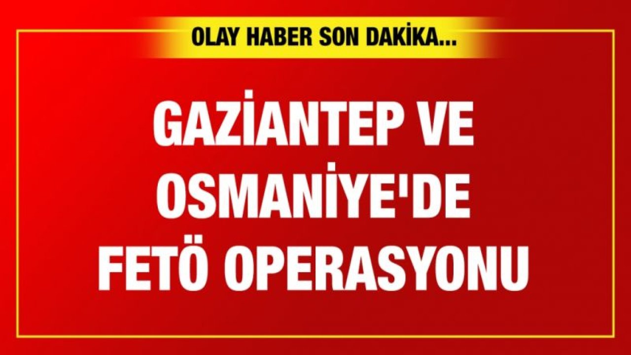 Gaziantep ve Osmaniye'de FETÖ operasyonu