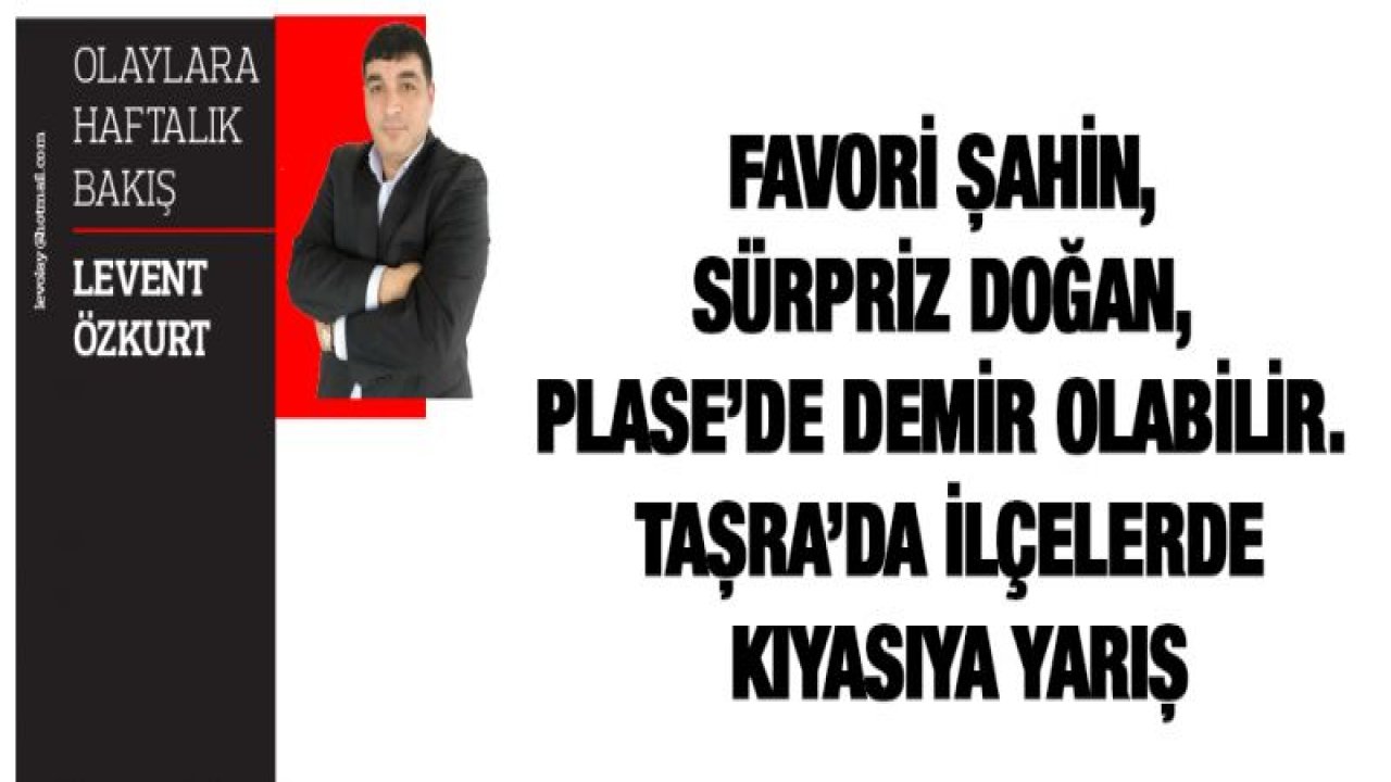 Favori Şahin, Sürpriz Doğan, Plase'de Demir olabilir. Taşra'da ilçelerde kıyasıya yarış