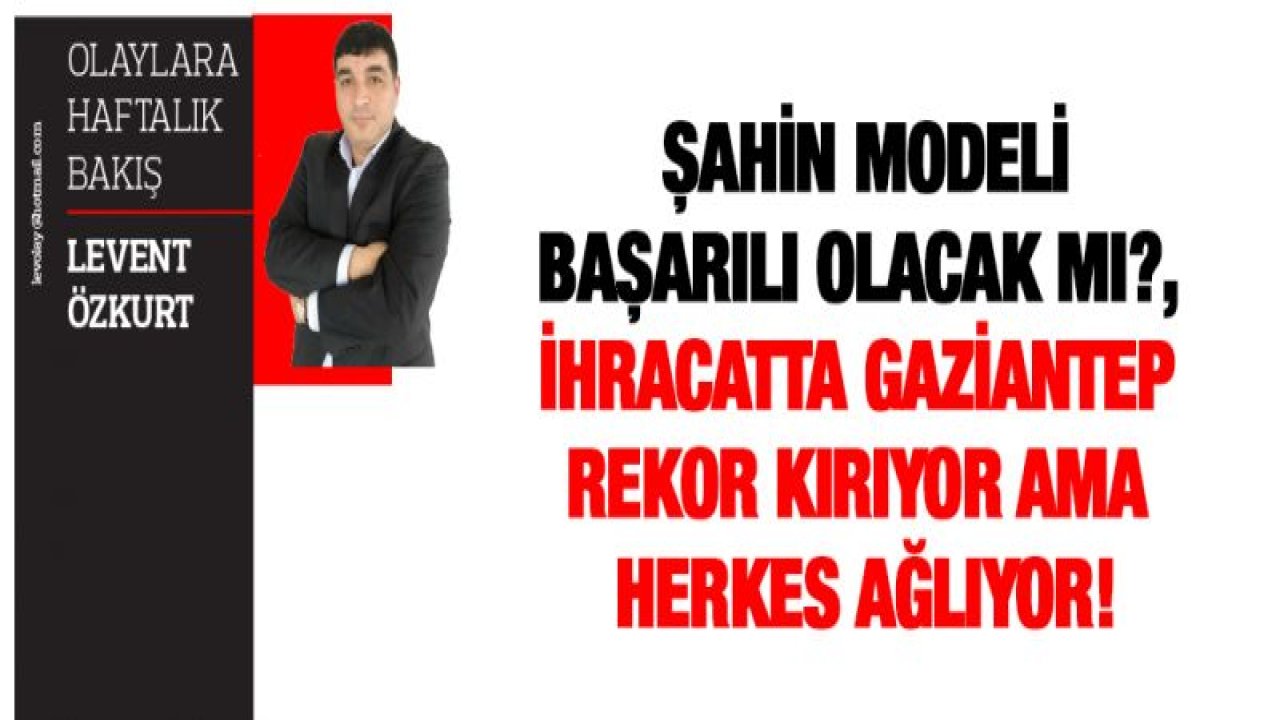 ŞAHİN MODELİ BAŞARILI OLACAK MI?, İHRACATTA GAZİANTEP REKOR KIRIYOR AMA HERKES AĞLIYOR!