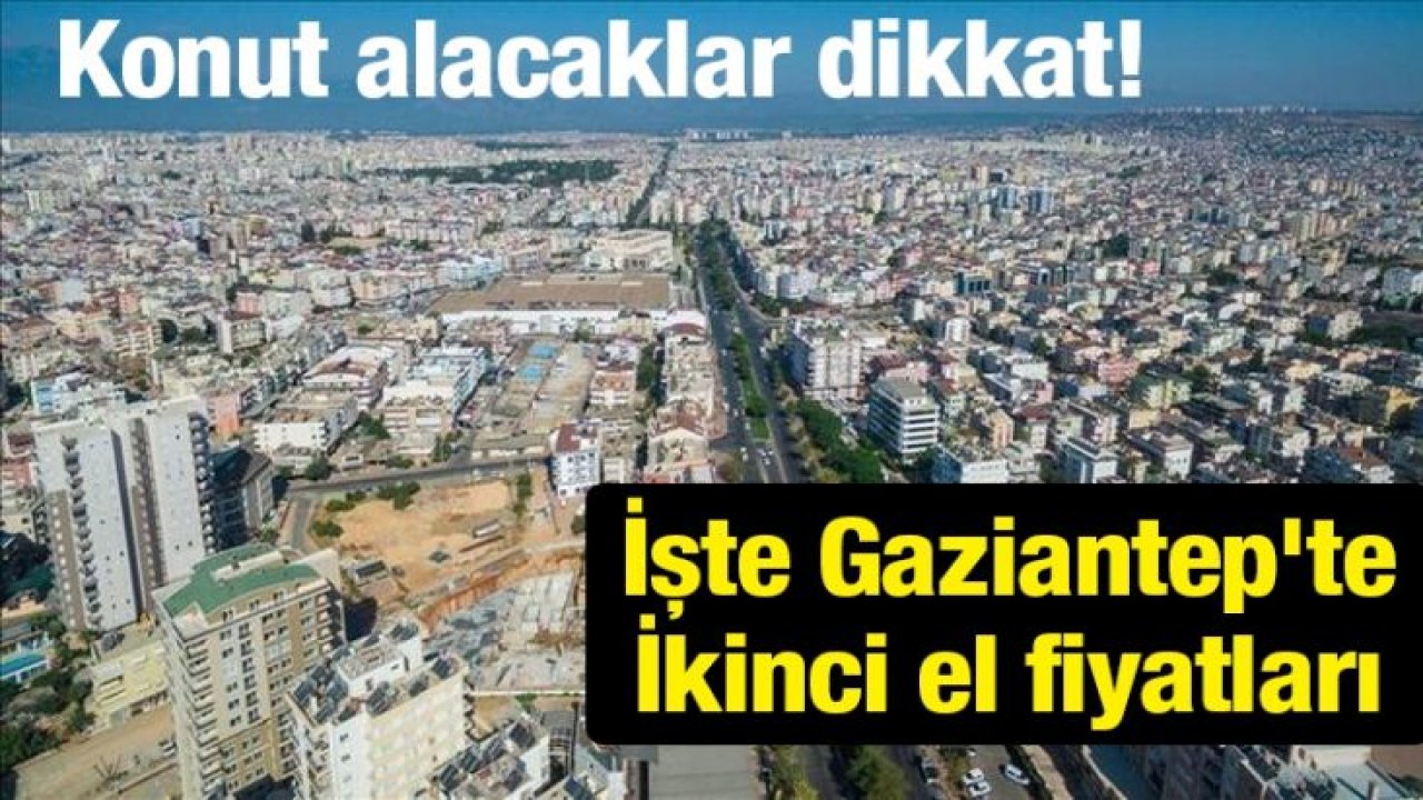 Konut alacaklar dikkat! İşte Gaziantep'te İkinci el fiyatları