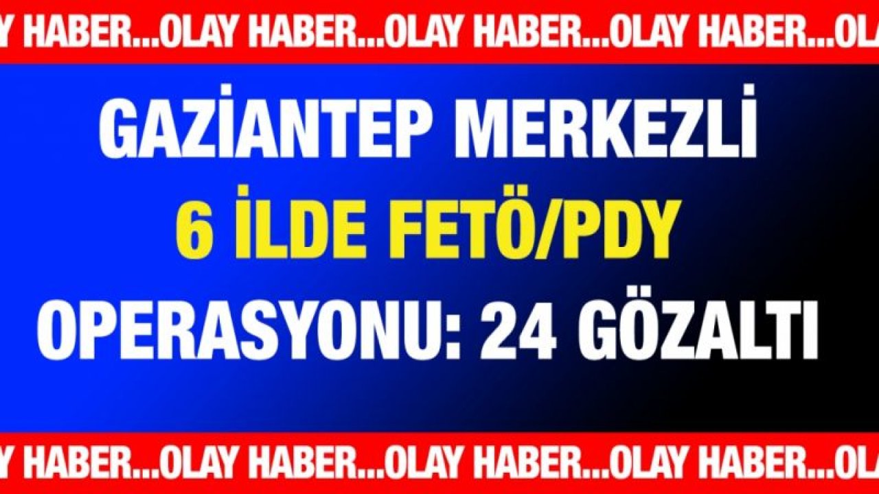 Gaziantep merkezli 6 ilde FETÖ/PDY operasyonu: 24 gözaltı