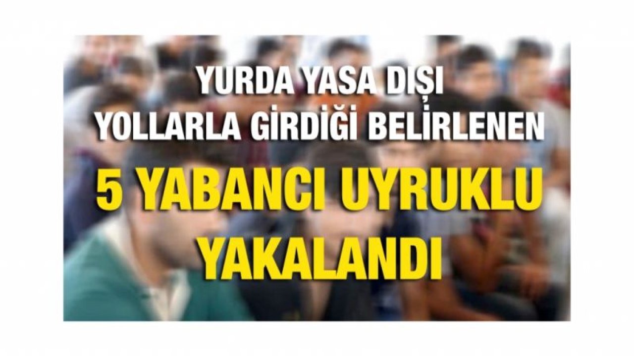 5 yabancı uyruklu yakalandı