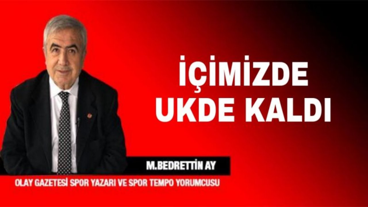 İÇİMİZDE UKDE KALDI..