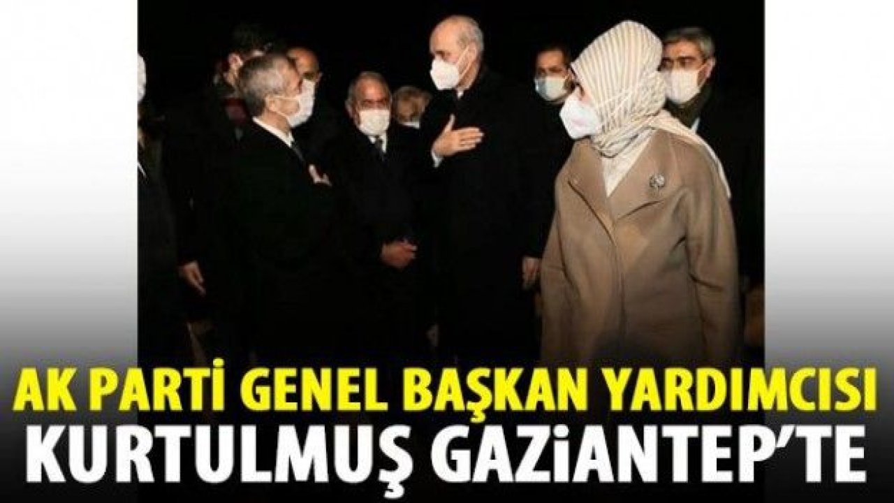 AK Parti Genel Başkan Yardımcısı Kurtulmuş Gaziantep'te