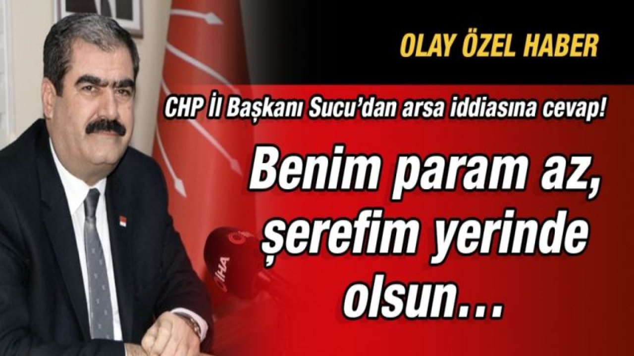 CHP İl Başkanı Sucu’dan arsa iddiasına cevap!  Benim param az, şerefim yerinde olsun…