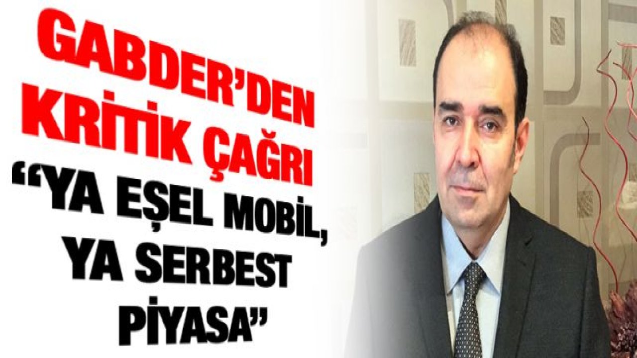 GABDER'DEN KRİTİK ÇAĞRI 'YA EŞEL MOBİL, YA SERBEST PİYASA'